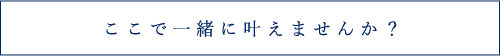 ここで一緒に叶えませんか？