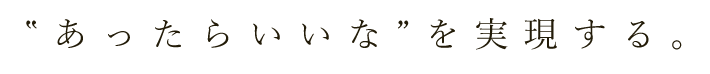 あったらいいな”を実現する。