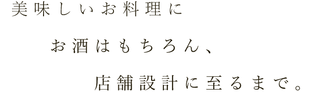 美味しいお料理にお酒はもちろん、店舗設計に至るまで。