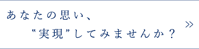 あなたの思い、‟実現”してみませんか？